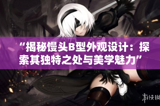 “揭秘馒头B型外观设计：探索其独特之处与美学魅力”