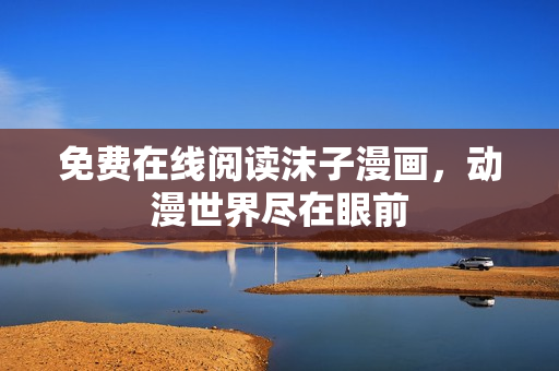 免费在线阅读沫子漫画，动漫世界尽在眼前