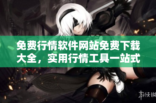 免费行情软件网站免费下载大全，实用行情工具一站式获取