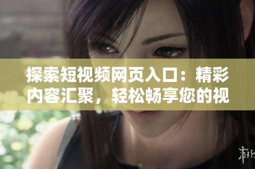 探索短视频网页入口：精彩内容汇聚，轻松畅享您的视听盛宴
