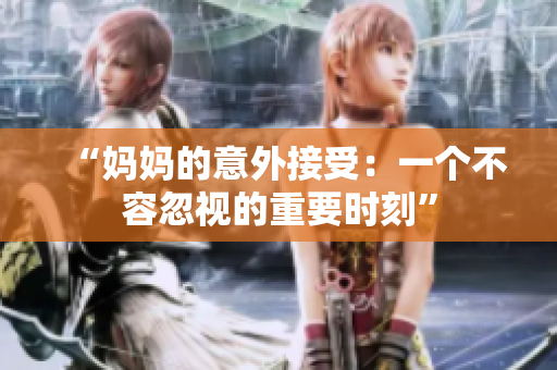 “妈妈的意外接受：一个不容忽视的重要时刻”