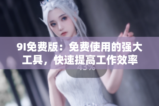 9I免费版：免费使用的强大工具，快速提高工作效率
