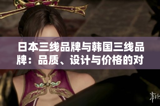 日本三线品牌与韩国三线品牌：品质、设计与价格的对比分析