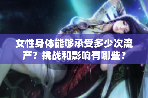女性身体能够承受多少次流产？挑战和影响有哪些？