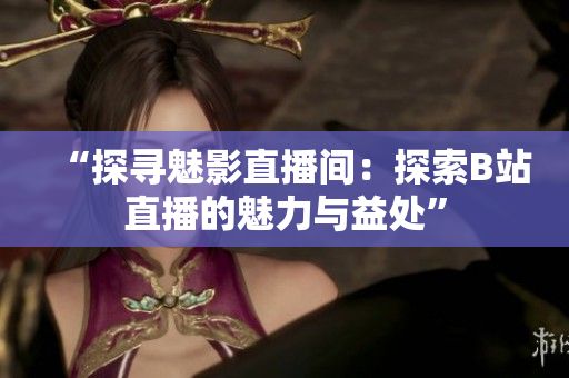 “探寻魅影直播间：探索B站直播的魅力与益处”