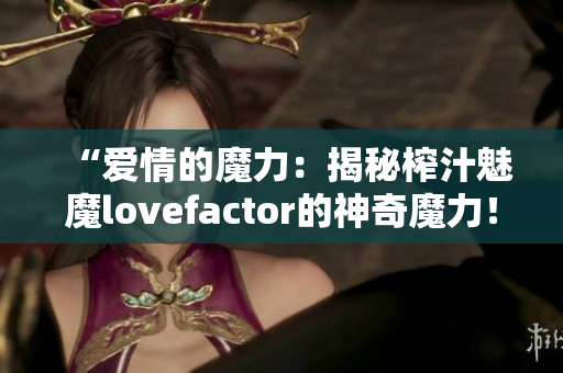 “爱情的魔力：揭秘榨汁魅魔lovefactor的神奇魔力！”