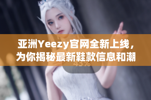 亚洲Yeezy官网全新上线，为你揭秘最新鞋款信息和潮流趋势