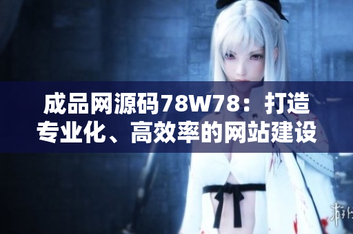 成品网源码78W78：打造专业化、高效率的网站建设利器