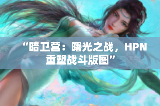 “暗卫营：曙光之战，HPN重塑战斗版图”