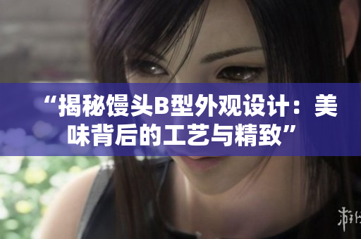 “揭秘馒头B型外观设计：美味背后的工艺与精致”