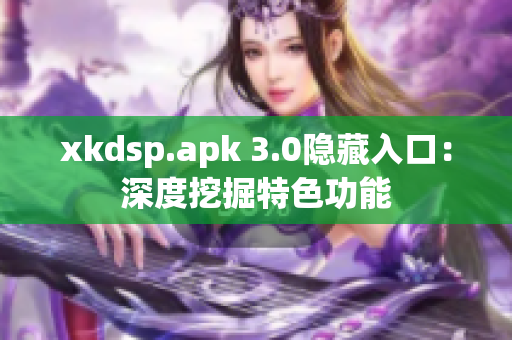 xkdsp.apk 3.0隐藏入口：深度挖掘特色功能