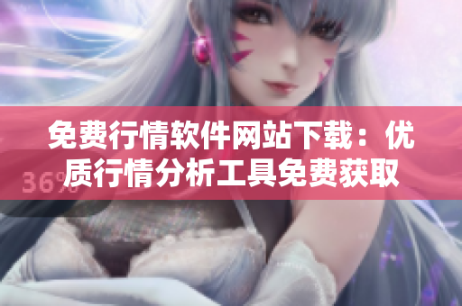 免费行情软件网站下载：优质行情分析工具免费获取
