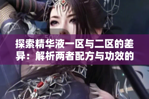 探索精华液一区与二区的差异：解析两者配方与功效的独特之处