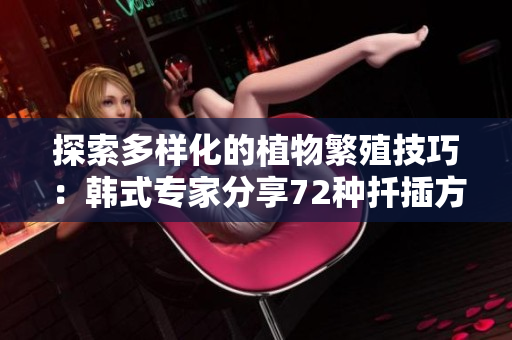 探索多样化的植物繁殖技巧：韩式专家分享72种扦插方式