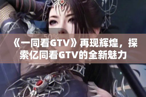 《一同看GTV》再现辉煌，探索亿同看GTV的全新魅力