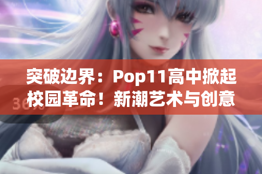 突破边界：Pop11高中掀起校园革命！新潮艺术与创意风暴席卷校园