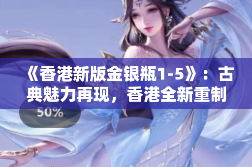 《香港新版金银瓶1-5》：古典魅力再现，香港全新重制版惊艳登场