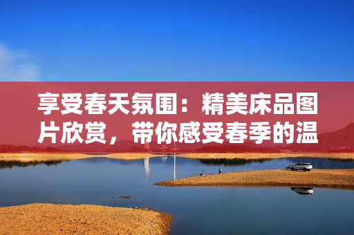 享受春天氛围：精美床品图片欣赏，带你感受春季的温暖与美好