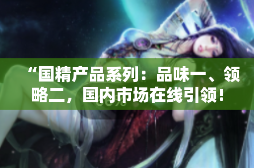 “国精产品系列：品味一、领略二，国内市场在线引领！”