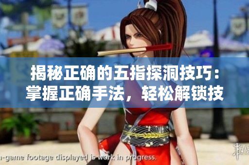 揭秘正确的五指探洞技巧：掌握正确手法，轻松解锁技能