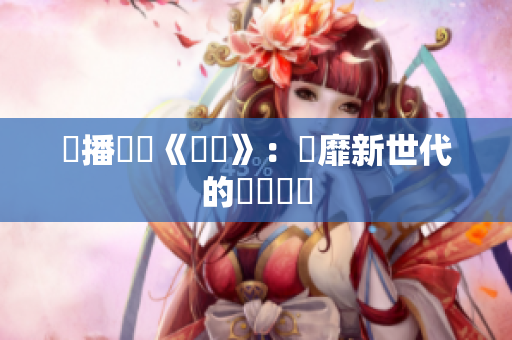 熱播動畫《艷鑠》：風靡新世代的熱門選擇