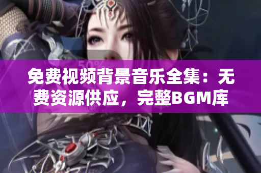 免费视频背景音乐全集：无费资源供应，完整BGM库大揭秘