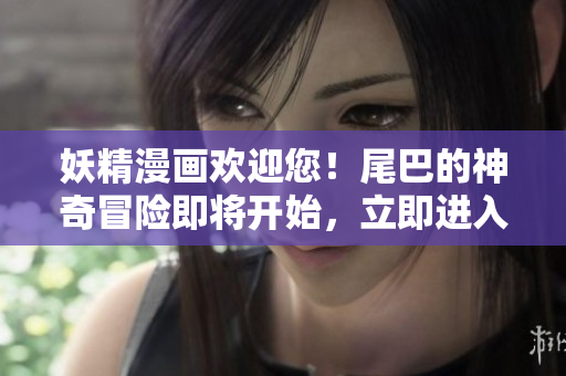 妖精漫画欢迎您！尾巴的神奇冒险即将开始，立即进入入口界面！