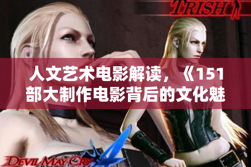 人文艺术电影解读，《151部大制作电影背后的文化魅力与艺术品味》