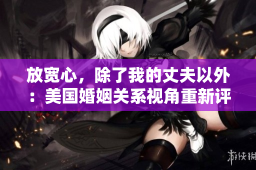 放宽心，除了我的丈夫以外：美国婚姻关系视角重新评估