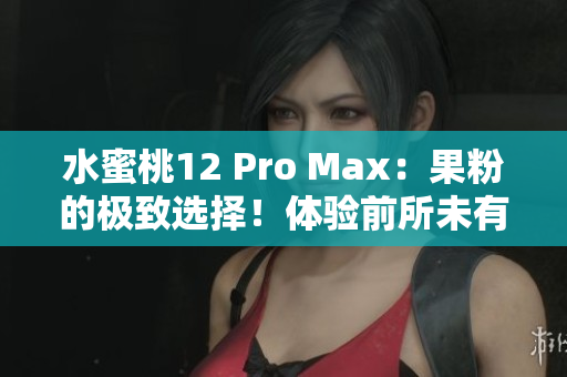 水蜜桃12 Pro Max：果粉的极致选择！体验前所未有的性能和创新