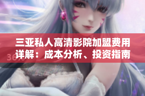 三亚私人高清影院加盟费用详解：成本分析、投资指南及利润预测