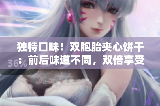 独特口味！双胞胎夹心饼干：前后味道不同，双倍享受！