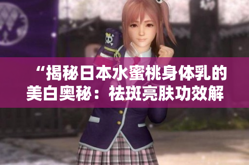 “揭秘日本水蜜桃身体乳的美白奥秘：祛斑亮肤功效解析，唤醒肌肤光彩新生！”