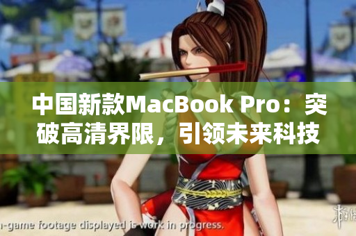 中国新款MacBook Pro：突破高清界限，引领未来科技浪潮