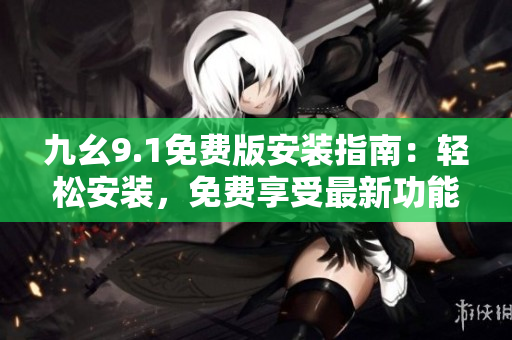 九幺9.1免费版安装指南：轻松安装，免费享受最新功能