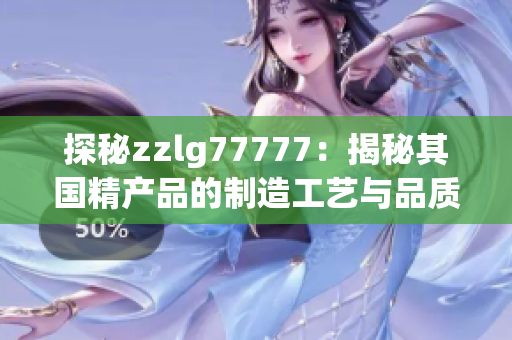探秘zzlg77777：揭秘其国精产品的制造工艺与品质保障
