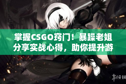 掌握CSGO窍门！暴躁老姐分享实战心得，助你提升游戏技能！