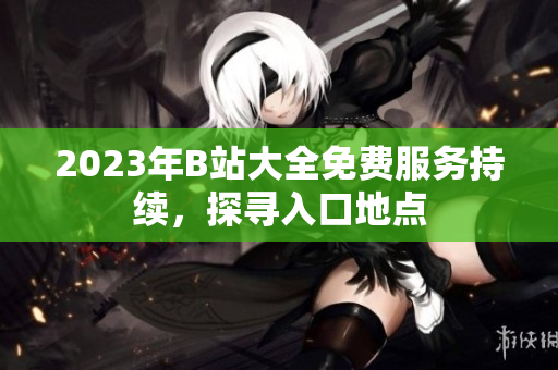 2023年B站大全免费服务持续，探寻入口地点