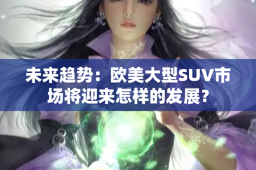 未来趋势：欧美大型SUV市场将迎来怎样的发展？