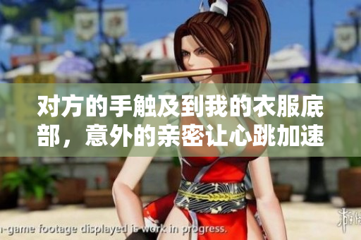 对方的手触及到我的衣服底部，意外的亲密让心跳加速
