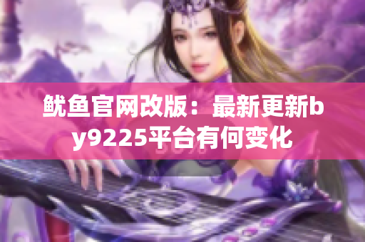 鱿鱼官网改版：最新更新by9225平台有何变化
