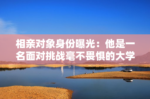相亲对象身份曝光：他是一名面对挑战毫不畏惧的大学生