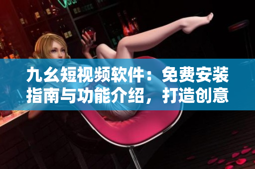 九幺短视频软件：免费安装指南与功能介绍，打造创意短视频体验
