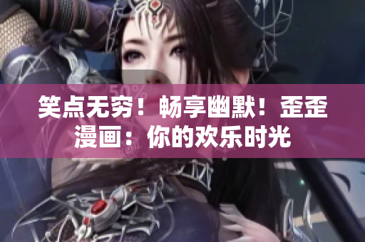 笑点无穷！畅享幽默！歪歪漫画：你的欢乐时光