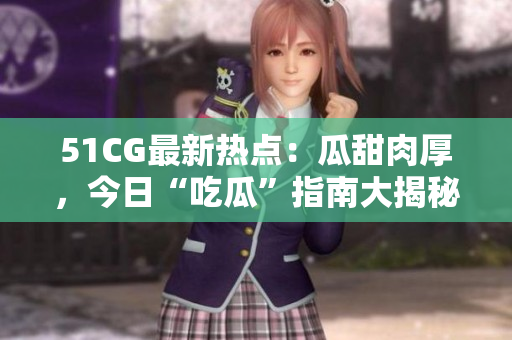 51CG最新热点：瓜甜肉厚，今日“吃瓜”指南大揭秘