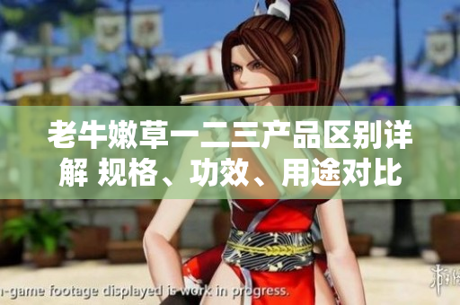 老牛嫩草一二三产品区别详解 规格、功效、用途对比