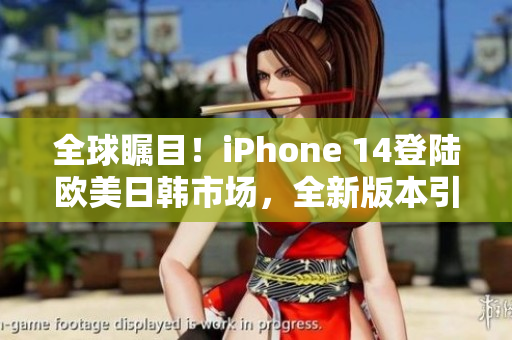 全球瞩目！iPhone 14登陆欧美日韩市场，全新版本引领智能手机潮流