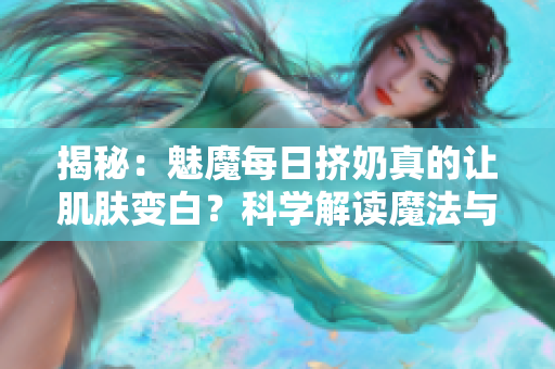 揭秘：魅魔每日挤奶真的让肌肤变白？科学解读魔法与真相