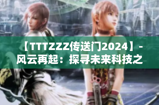 【TTTZZZ传送门2024】- 风云再起：探寻未来科技之门