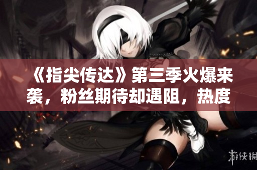 《指尖传达》第三季火爆来袭，粉丝期待却遇阻，热度未减！